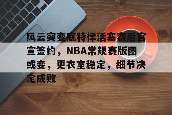 包含风云突变底特律活塞赛后官宣签约,NBA常规赛版图或变,更衣室稳定,细节决定成败的词条-开云体育下载
